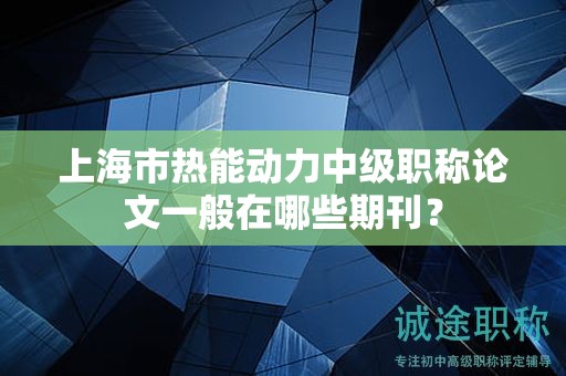 上海市熱能動(dòng)力中級(jí)職稱論文一般在哪些期刊？