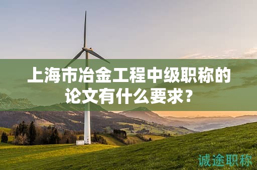 上海市冶金工程中級(jí)職稱的論文有什么要求？