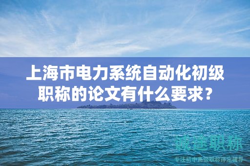 上海市電力系統(tǒng)自動(dòng)化初級(jí)職稱的論文有什么要求？