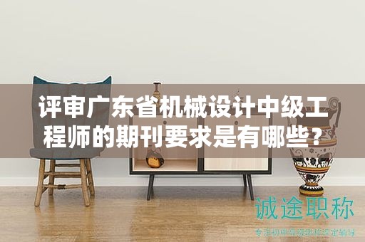 評(píng)審廣東省機(jī)械設(shè)計(jì)中級(jí)工程師的期刊要求是有哪些？