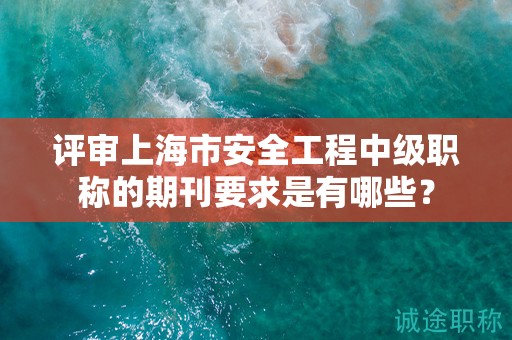 評(píng)審上海市安全工程中級(jí)職稱的期刊要求是有哪些？
