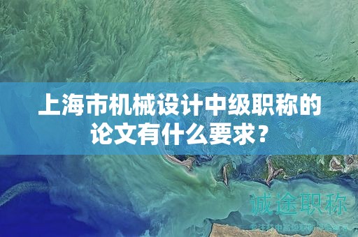 上海市機(jī)械設(shè)計(jì)中級(jí)職稱的論文有什么要求？