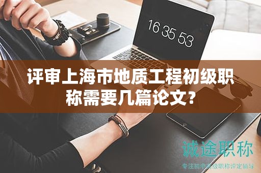 評審上海市地質工程初級職稱需要幾篇論文？