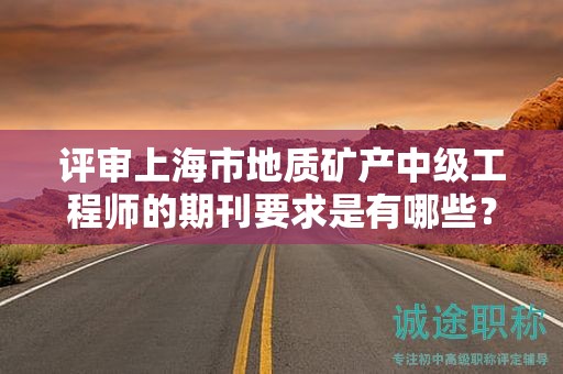 評(píng)審上海市地質(zhì)礦產(chǎn)中級(jí)工程師的期刊要求是有哪些？