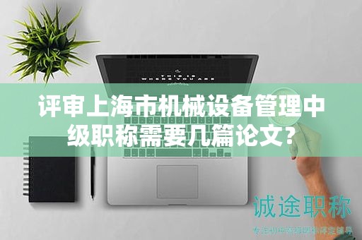 評審上海市機械設(shè)備管理中級職稱需要幾篇論文？