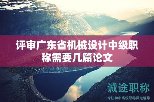 評(píng)審廣東省機(jī)械設(shè)計(jì)中級(jí)職稱需要幾篇論文