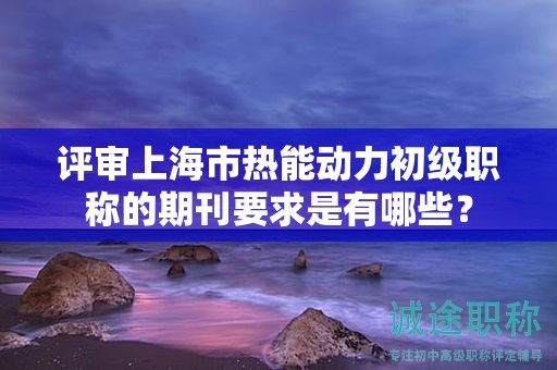 評(píng)審上海市熱能動(dòng)力初級(jí)職稱的期刊要求是有哪些？