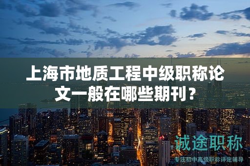 上海市地質(zhì)工程中級職稱論文一般在哪些期刊？