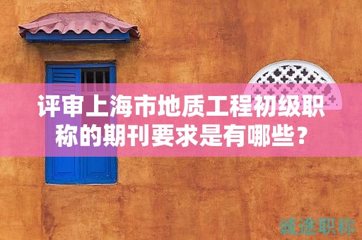 評(píng)審上海市地質(zhì)工程初級(jí)職稱(chēng)的期刊要求是有哪些？