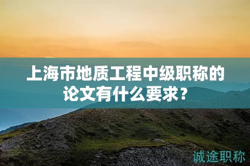 上海市地質(zhì)工程中級(jí)職稱的論文有什么要求？