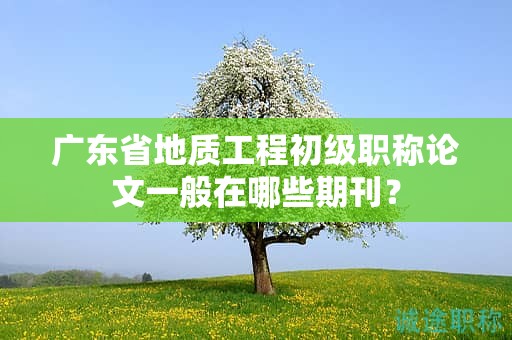 廣東省地質(zhì)工程初級職稱論文一般在哪些期刊？