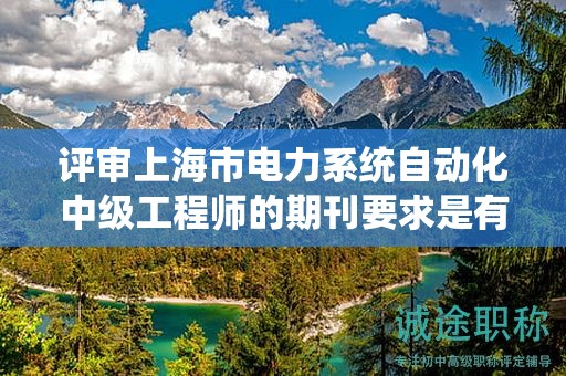 評(píng)審上海市電力系統(tǒng)自動(dòng)化中級(jí)工程師的期刊要求是有哪些？