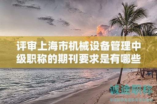 評(píng)審上海市機(jī)械設(shè)備管理中級(jí)職稱的期刊要求是有哪些？