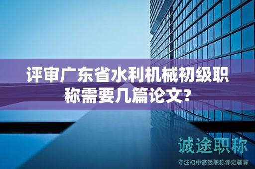評(píng)審廣東省水利機(jī)械初級(jí)職稱需要幾篇論文？