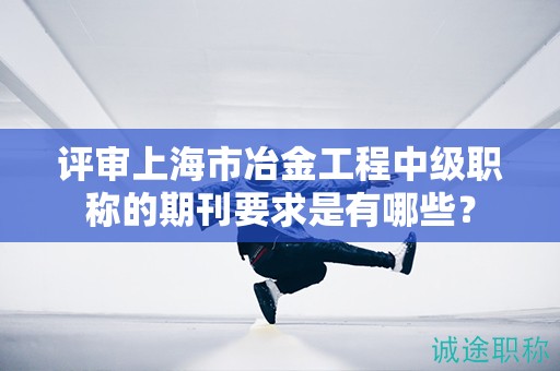 評(píng)審上海市冶金工程中級(jí)職稱的期刊要求是有哪些？