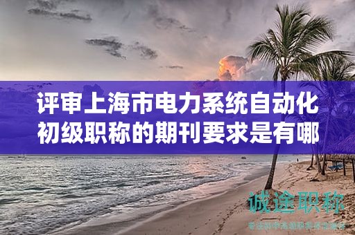 評(píng)審上海市電力系統(tǒng)自動(dòng)化初級(jí)職稱(chēng)的期刊要求是有哪些？