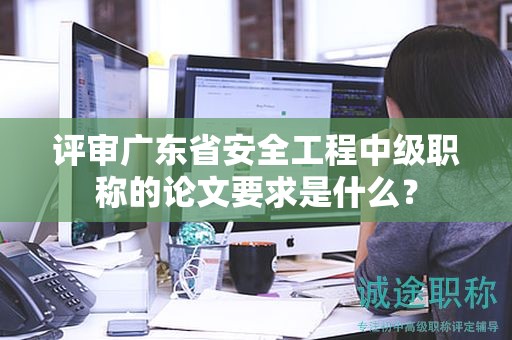評審廣東省安全工程中級職稱的論文要求是什么？