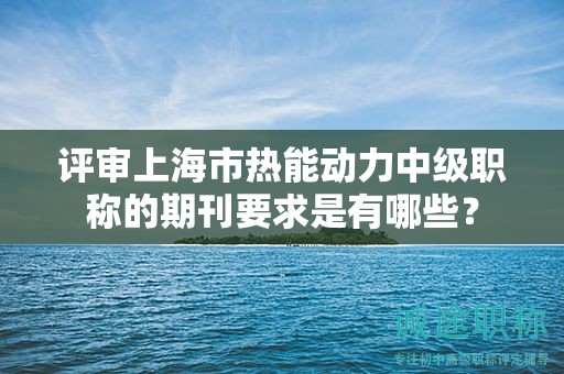 評(píng)審上海市熱能動(dòng)力中級(jí)職稱的期刊要求是有哪些？