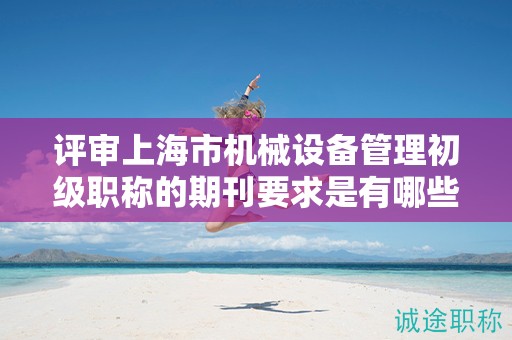 評審上海市機械設備管理初級職稱的期刊要求是有哪些？