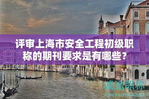 評審上海市安全工程初級職稱的期刊要求是有哪些？
