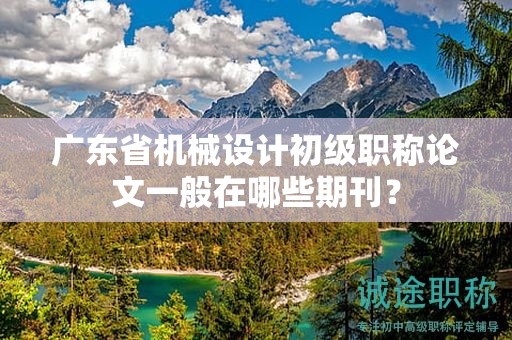 廣東省機械設(shè)計初級職稱論文一般在哪些期刊？