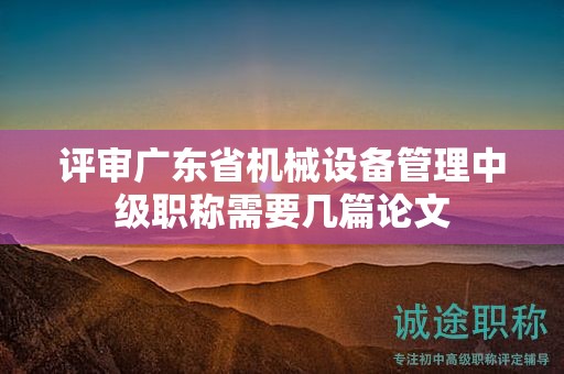評審廣東省機(jī)械設(shè)備管理中級職稱需要幾篇論文