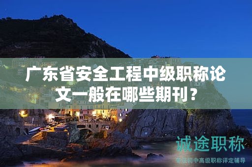 廣東省安全工程中級(jí)職稱論文一般在哪些期刊？