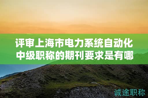 評(píng)審上海市電力系統(tǒng)自動(dòng)化中級(jí)職稱的期刊要求是有哪些？