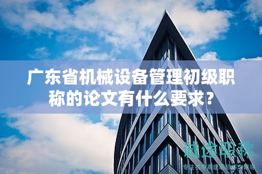 廣東省機(jī)械設(shè)備管理初級(jí)職稱的論文有什么要求？