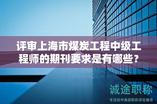 評(píng)審上海市煤炭工程中級(jí)工程師的期刊要求是有哪些？