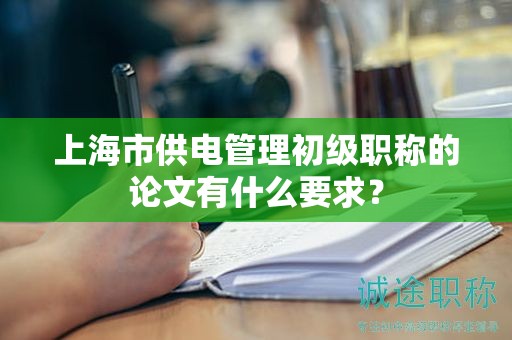 上海市供電管理初級職稱的論文有什么要求？