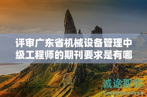 評審廣東省機械設備管理中級工程師的期刊要求是有哪些？