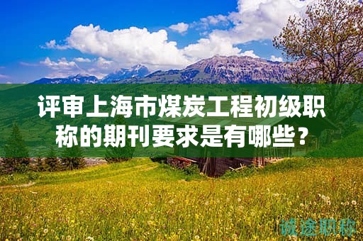 評審上海市煤炭工程初級職稱的期刊要求是有哪些？