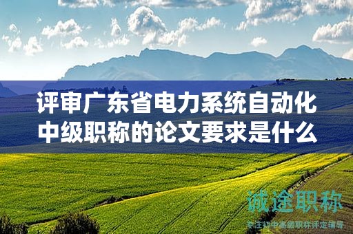 評審廣東省電力系統(tǒng)自動化中級職稱的論文要求是什么？