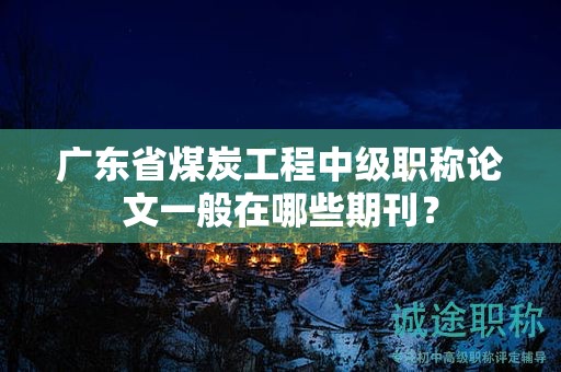 廣東省煤炭工程中級(jí)職稱論文一般在哪些期刊？