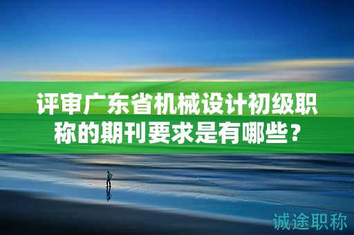 評審廣東省機械設(shè)計初級職稱的期刊要求是有哪些？