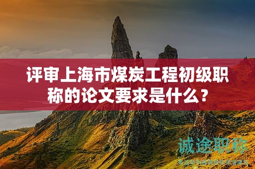 評審上海市煤炭工程初級職稱的論文要求是什么？
