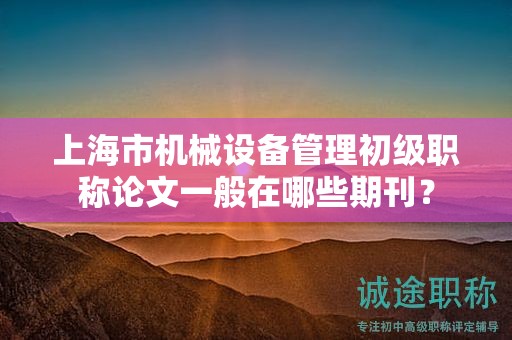上海市機(jī)械設(shè)備管理初級(jí)職稱(chēng)論文一般在哪些期刊？