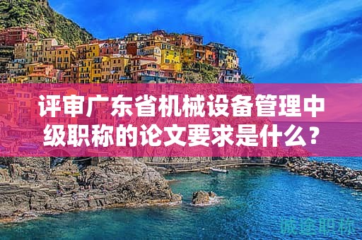 評(píng)審廣東省機(jī)械設(shè)備管理中級(jí)職稱(chēng)的論文要求是什么？