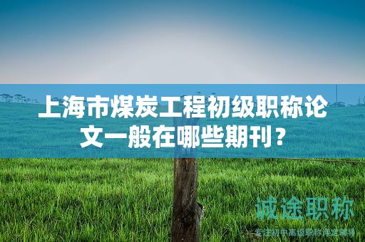 上海市煤炭工程初級(jí)職稱論文一般在哪些期刊？