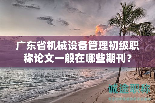 廣東省機械設備管理初級職稱論文一般在哪些期刊？