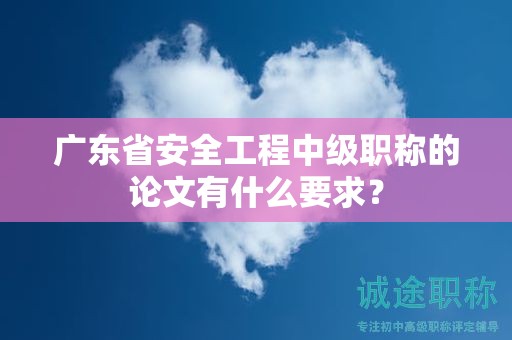 廣東省安全工程中級(jí)職稱的論文有什么要求？
