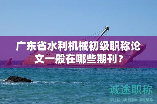 廣東省水利機(jī)械初級職稱論文一般在哪些期刊？