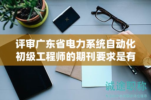 評審廣東省電力系統(tǒng)自動化初級工程師的期刊要求是有哪些？