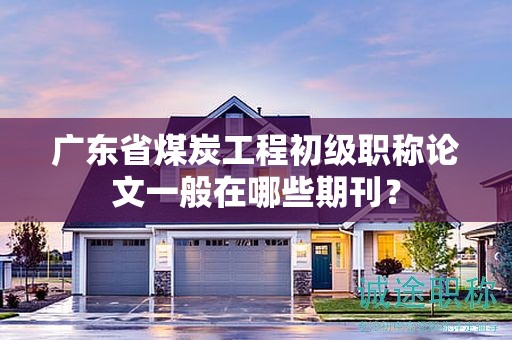 廣東省煤炭工程初級職稱論文一般在哪些期刊？