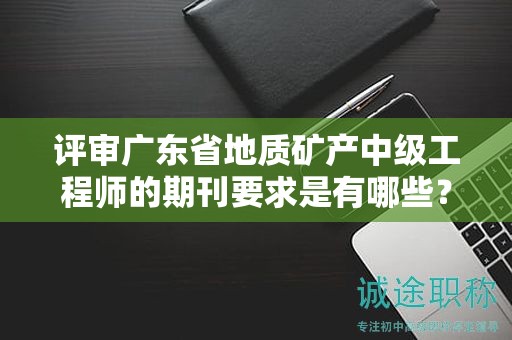 評審廣東省地質(zhì)礦產(chǎn)中級工程師的期刊要求是有哪些？
