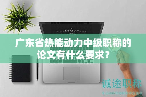 廣東省熱能動(dòng)力中級(jí)職稱的論文有什么要求？