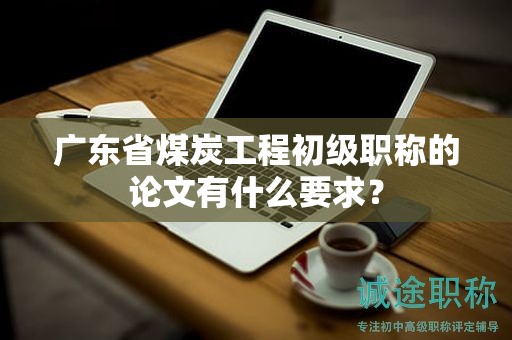 廣東省煤炭工程初級職稱的論文有什么要求？