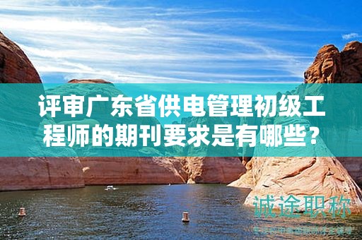 評(píng)審廣東省供電管理初級(jí)工程師的期刊要求是有哪些？