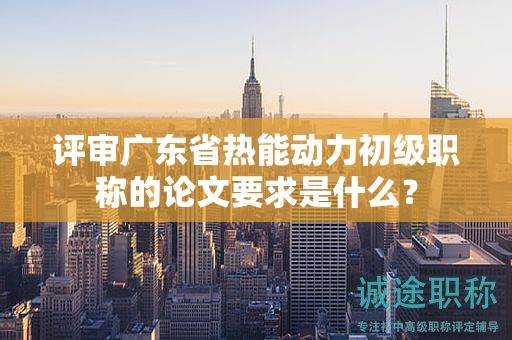 評(píng)審廣東省熱能動(dòng)力初級(jí)職稱(chēng)的論文要求是什么？